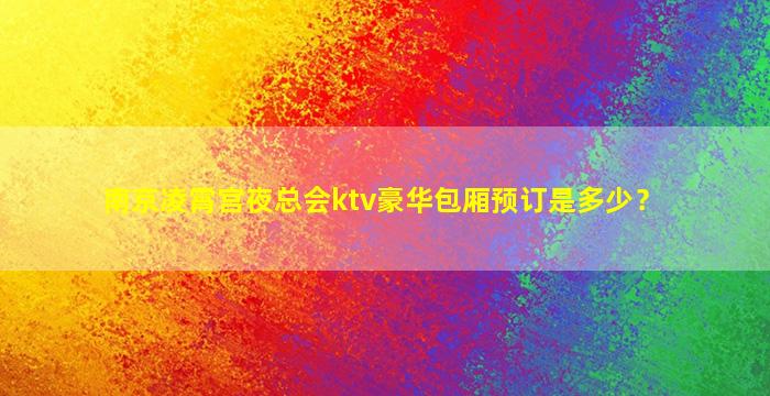南京凌霄宫夜总会ktv豪华包厢预订是多少？